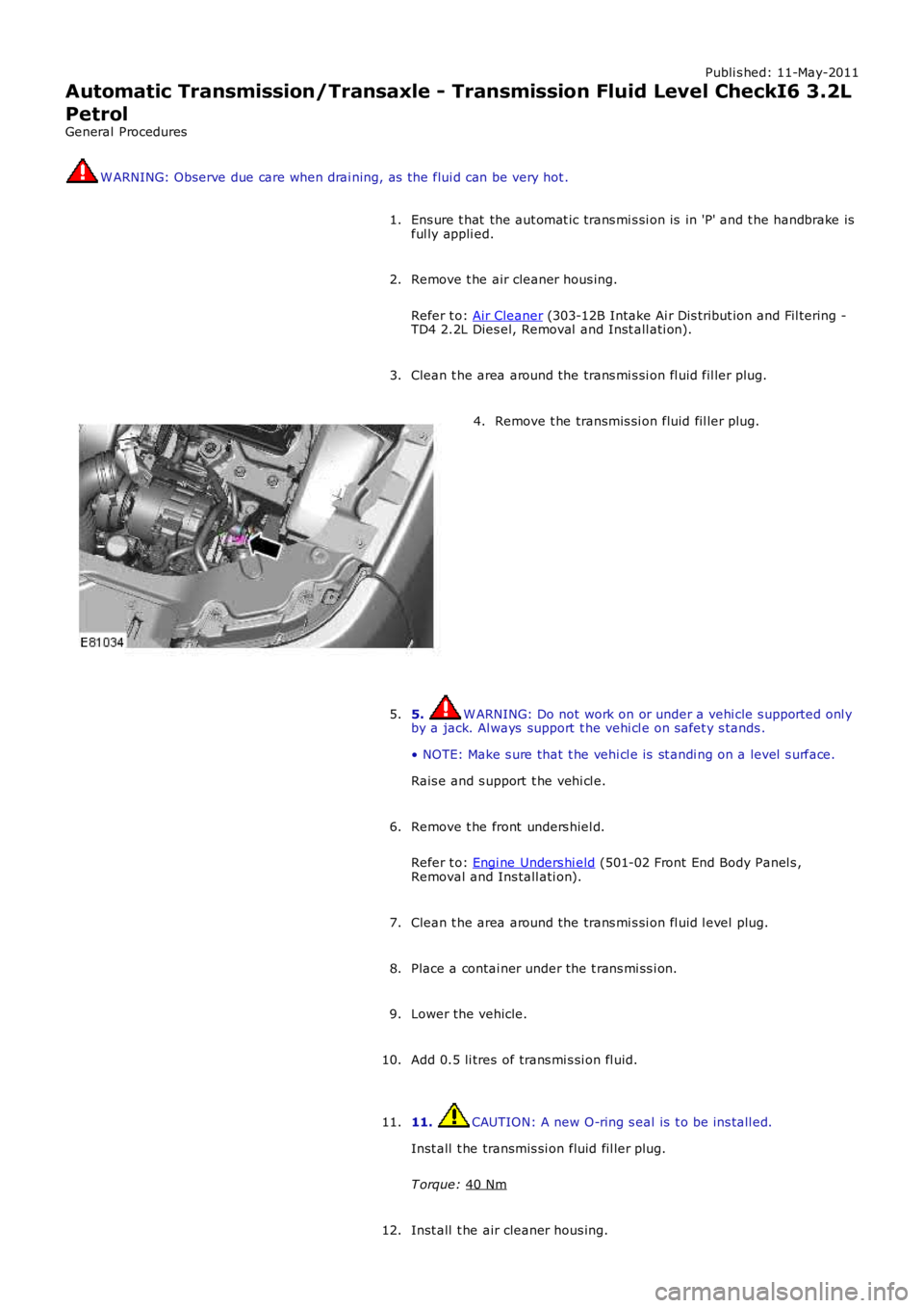 LAND ROVER FRELANDER 2 2006  Repair Manual Publi s hed: 11-May-2011
Automatic Transmission/Transaxle - Transmission Fluid Level CheckI6 3.2L
Petrol
General Procedures W ARNING: Observe due care when drai ning, as  the flui d can be very hot .
