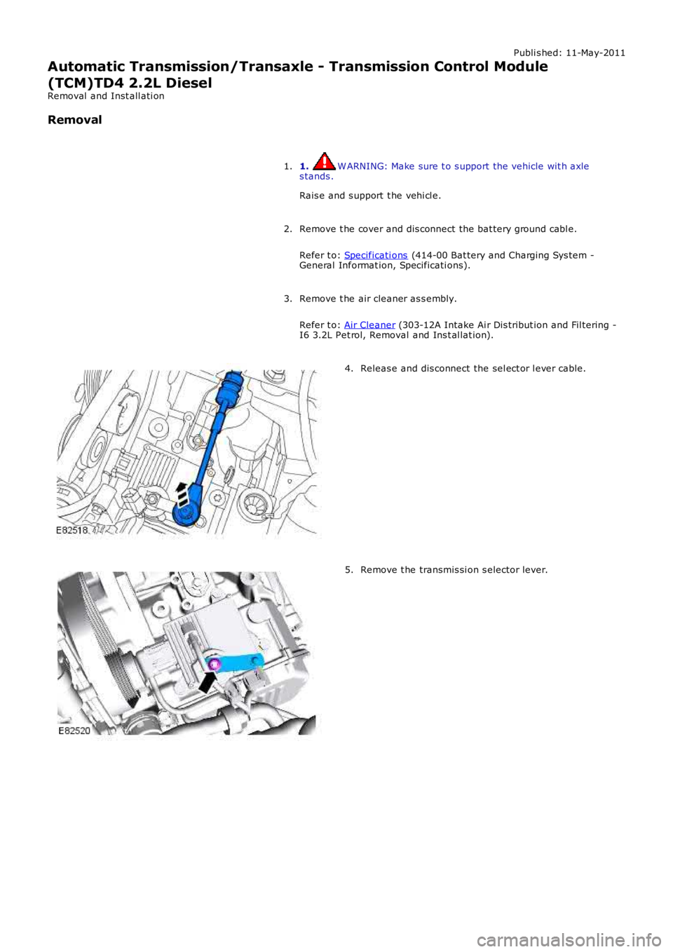 LAND ROVER FRELANDER 2 2006  Repair Manual Publi s hed: 11-May-2011
Automatic Transmission/Transaxle - Transmission Control Module
(TCM)TD4 2.2L Diesel
Removal  and Inst all ati on
Removal
1. W ARNING: Make sure t o s upport the vehicle wit h 