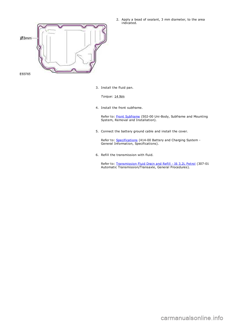 LAND ROVER FRELANDER 2 2006  Repair Manual Apply a bead of s ealant, 3 mm diamet er, to the area
i ndi cat ed.
2.
Inst all  t he fl uid pan.
T orque:  14 Nm 3.
Inst all  t he front  subframe.
Refer t o:  Front Subframe  (502-00 Uni -Body, Subf