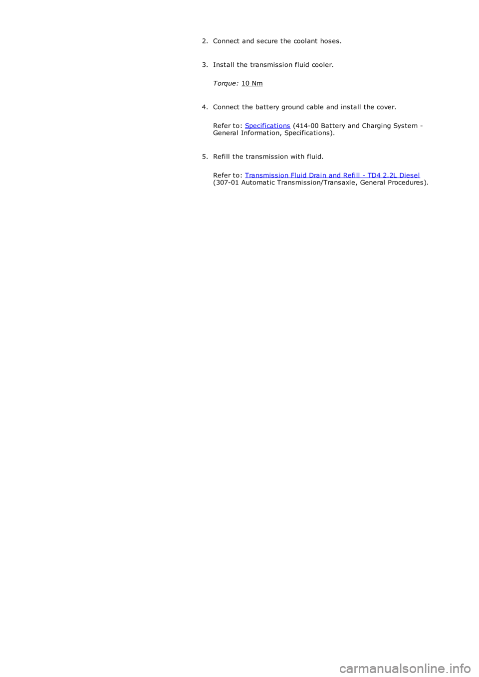 LAND ROVER FRELANDER 2 2006  Repair Manual Connect  and s ecure t he cool ant  hos es.
2.
Inst all  t he transmis si on fluid cooler.
T orque:  10 Nm 3.
Connect  t he batt ery ground cable and ins tall  t he cover.
Refer t o:  Specificati ons 