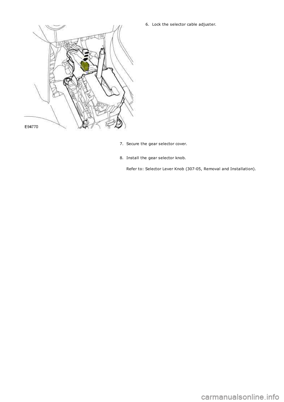 LAND ROVER FRELANDER 2 2006  Repair Manual Lock the s elector cable adjus t er.6.
Secure t he gear s elector cover.7.
Inst all  t he gear s elector knob.
Refer t o: Sel ect or Lever Knob (307-05, Removal and Ins tall ati on).
8. 