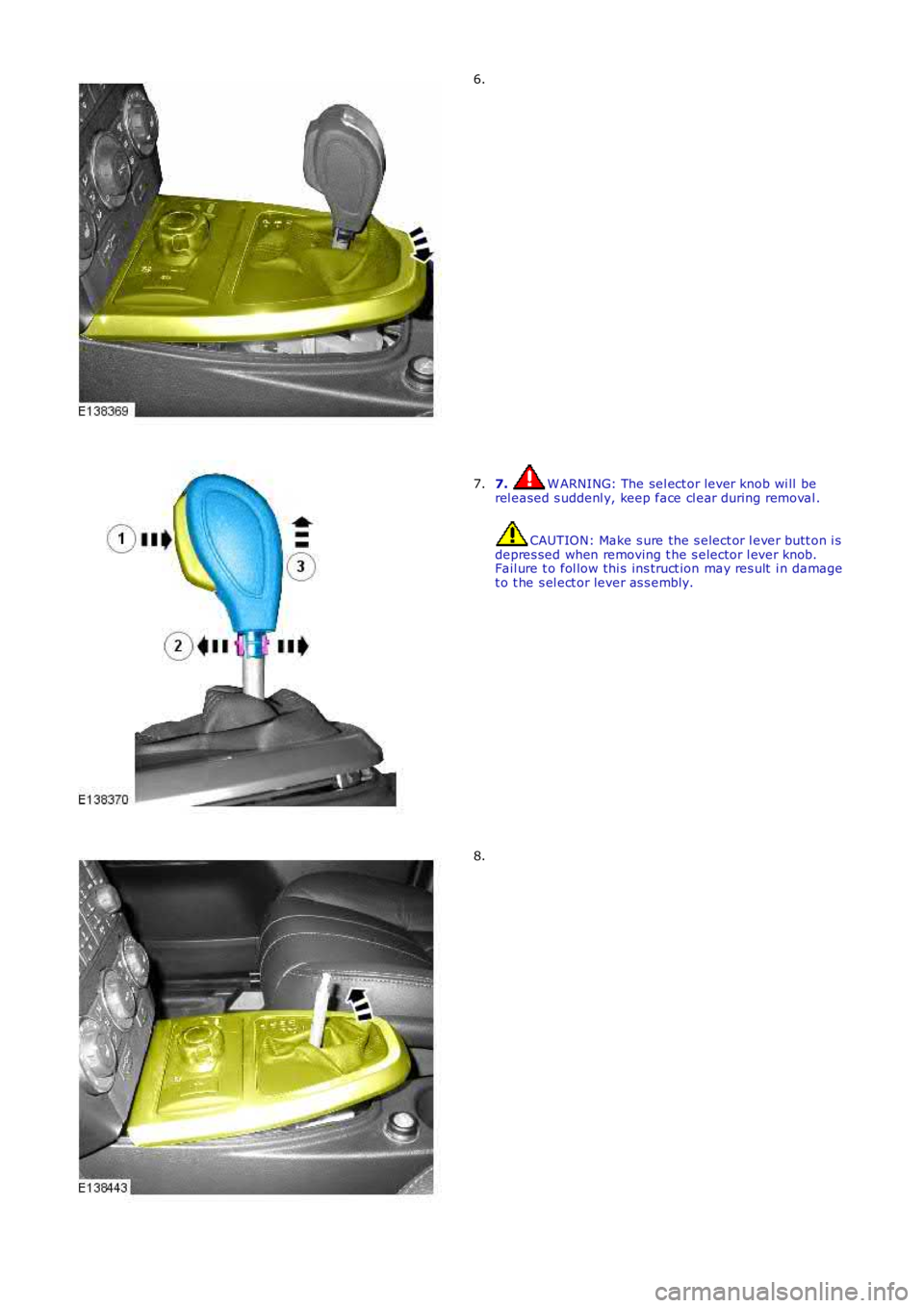 LAND ROVER FRELANDER 2 2006  Repair Manual 6.
7. W ARNING: The sel ect or lever knob wi ll berel eased s uddenl y, keep face cl ear during removal .
CAUTION: Make s ure the s elect or l ever butt on i sdepres sed when removing t he s elector l