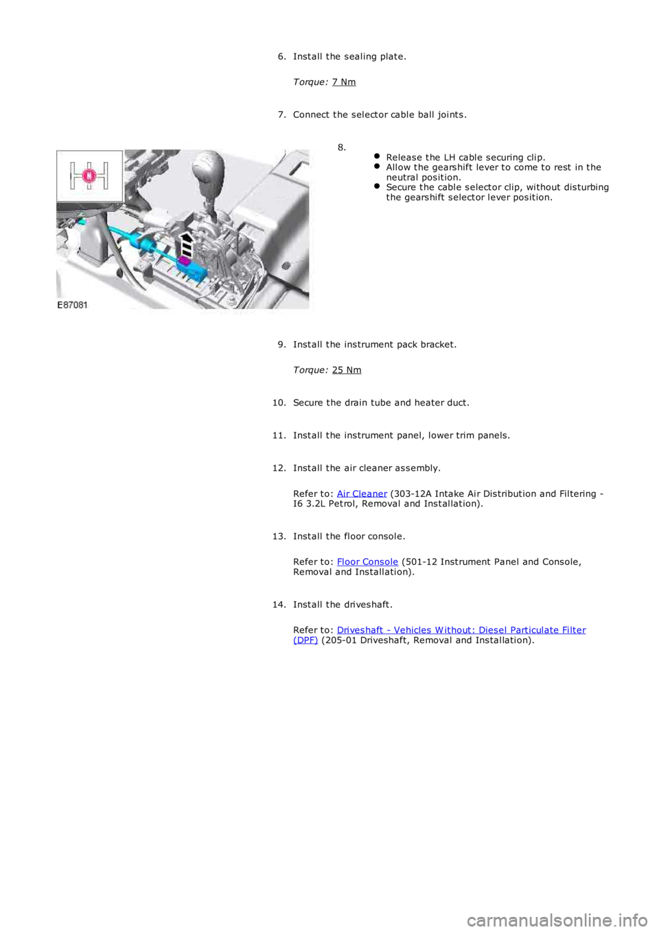 LAND ROVER FRELANDER 2 2006  Repair Manual Inst all  t he s eal ing plat e.
T orque:  7 Nm 6.
Connect  t he s el ect or cabl e ball joi nt s .
7.  
Releas e t he LH cabl e s ecuring cli p. All ow t he gears hift lever t o come t o rest  in t h