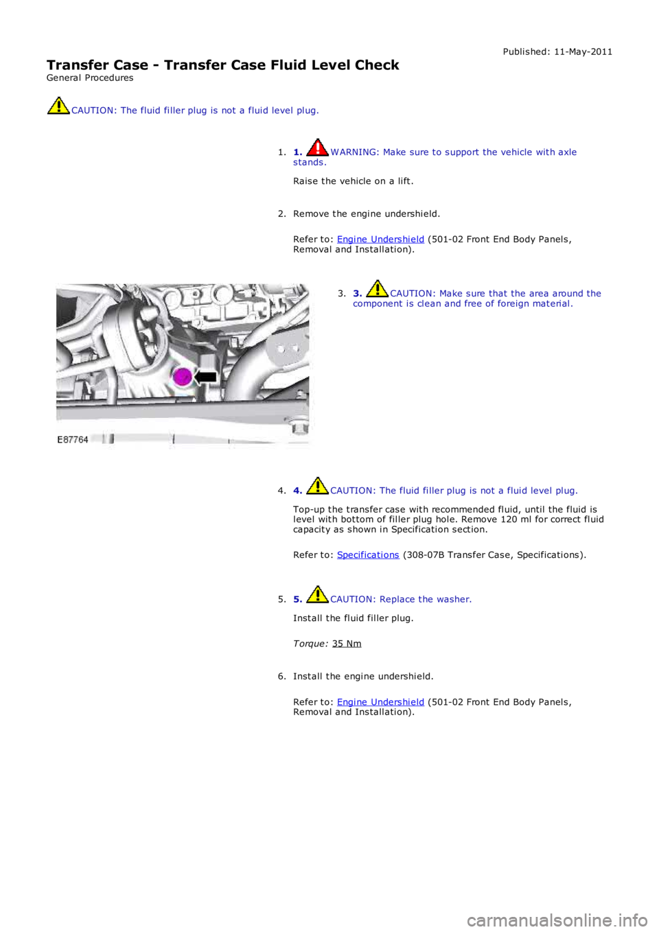 LAND ROVER FRELANDER 2 2006  Repair Manual Publi s hed: 11-May-2011
Transfer Case - Transfer Case Fluid Level Check
General Procedures CAUTION: The fluid fi ller plug is  not  a flui d level pl ug.
1.  W ARNING: Make sure t o s upport the vehi