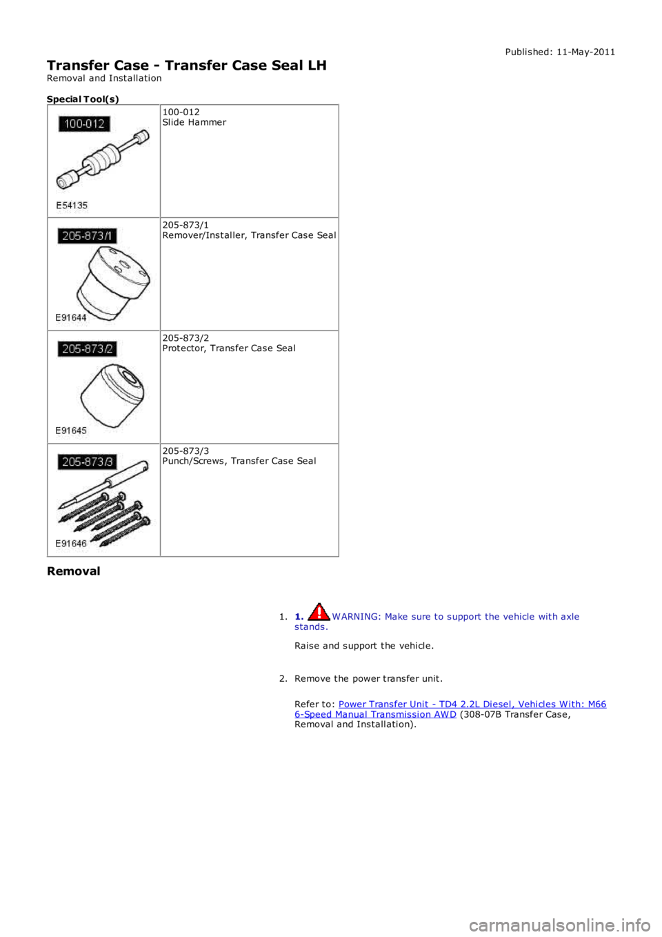 LAND ROVER FRELANDER 2 2006  Repair Manual Publi s hed: 11-May-2011
Transfer Case - Transfer Case Seal LH
Removal  and Inst all ati on
Special T ool(s)
100-012Sl ide Hammer
205-873/1Remover/Ins t al ler, Transfer Cas e Seal
205-873/2Prot ector