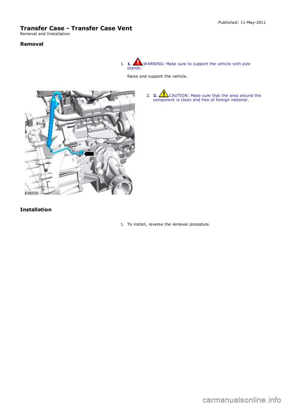 LAND ROVER FRELANDER 2 2006  Repair Manual Publi s hed: 11-May-2011
Transfer Case - Transfer Case Vent
Removal  and Inst all ati on
Removal
1. W ARNING: Make sure t o s upport the vehicle wit h axles tands .
Rais e and s upport  t he vehi cl e