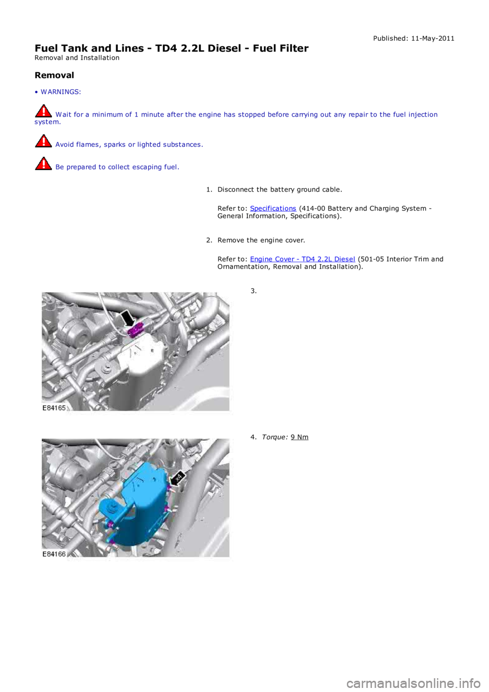 LAND ROVER FRELANDER 2 2006  Repair Manual Publi s hed: 11-May-2011
Fuel Tank and Lines - TD4 2.2L Diesel - Fuel Filter
Removal  and Inst all ati on
Removal
• W ARNINGS:  W ai t for a mini mum of 1 minute aft er the engine has  s t opped bef