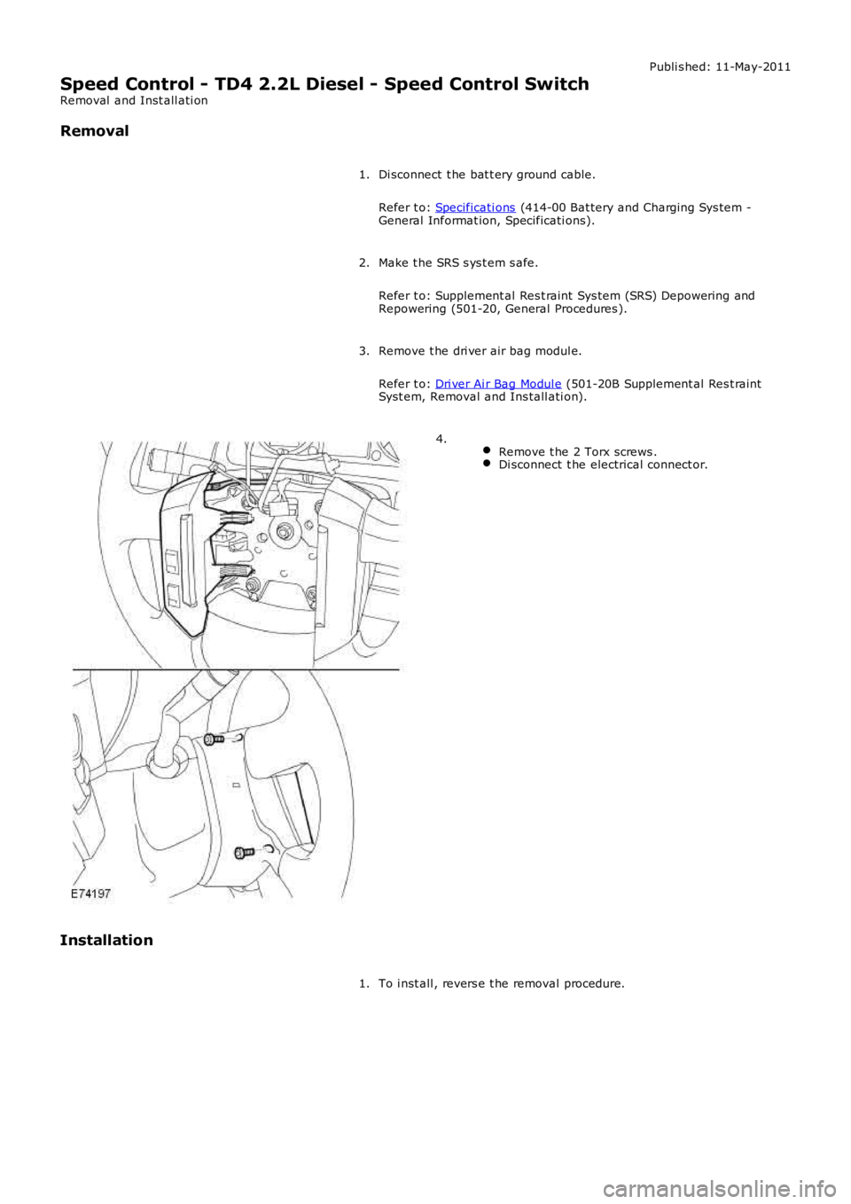 LAND ROVER FRELANDER 2 2006  Repair Manual Publi s hed: 11-May-2011
Speed Control - TD4 2.2L Diesel - Speed Control Switch
Removal  and Inst all ati on
Removal
Di sconnect  t he bat t ery ground cable.
Refer t o:  Specificati ons  (414-00 Bat 