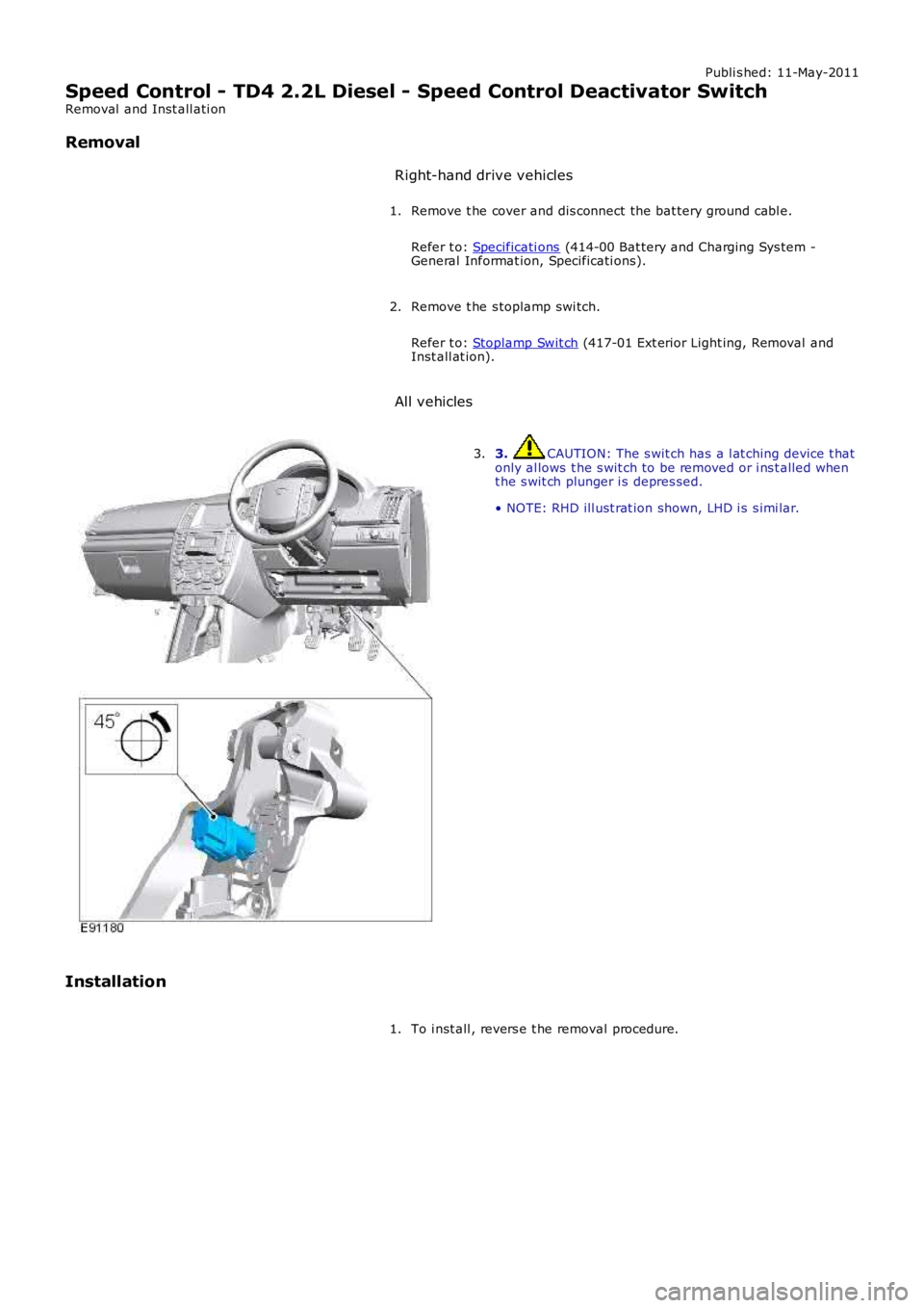 LAND ROVER FRELANDER 2 2006  Repair Manual Publi s hed: 11-May-2011
Speed Control - TD4 2.2L Diesel - Speed Control Deactivator Switch
Removal  and Inst all ati on
Removal Right-hand drive vehicles
Remove t he cover and dis connect the bat ter