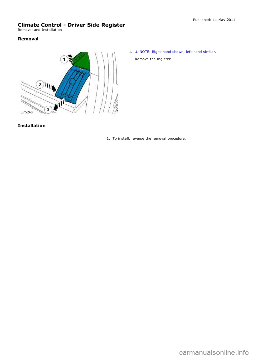 LAND ROVER FRELANDER 2 2006  Repair Manual Publi s hed: 11-May-2011
Climate Control - Driver Side Register
Removal  and Inst all ati on
Removal
1. NOTE: Ri ght-hand shown, left-hand si mil ar.
Remove the regis ter.
1.
Installation
To i nst all
