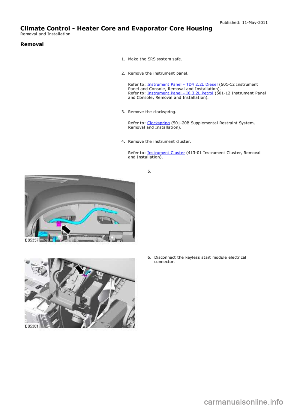 LAND ROVER FRELANDER 2 2006  Repair Manual Publi s hed: 11-May-2011
Climate Control - Heater Core and Evaporator Core Housing
Removal  and Inst all ati on
Removal
Make t he SRS s ys t em s afe.1.
Remove t he ins trument panel.
Refer t o: Ins t