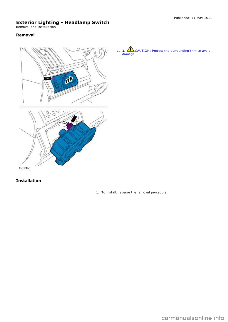 LAND ROVER FRELANDER 2 2006  Repair Manual Publi s hed: 11-May-2011
Exterior Lighting - Headlamp Switch
Removal  and Inst all ati on
Removal
1. CAUTION: Prot ect  t he s urroundi ng trim t o avoi ddamage.1.
Installation
To i nst all , revers e