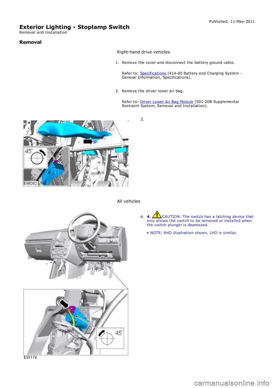 LAND ROVER FRELANDER 2 2006  Repair Manual Publi s hed: 11-May-2011
Exterior Lighting - Stoplamp Switch
Removal  and Inst all ati on
Removal
Right-hand drive vehicles
Remove t he cover and dis connect the bat tery ground cabl e.
Refer t o: Spe
