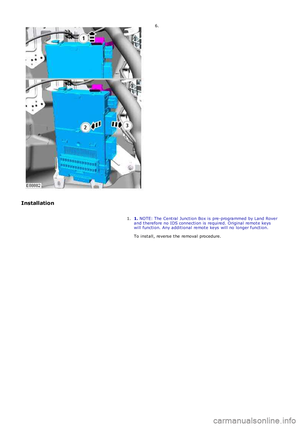LAND ROVER FRELANDER 2 2006  Repair Manual 6.
Installation
1. NOTE: The Cent ral  Junct ion Box i s pre-programmed by Land Roverand t herefore no IDS connecti on is  requi red. Original remot e keyswi ll functi on. Any addit ional remot e keys