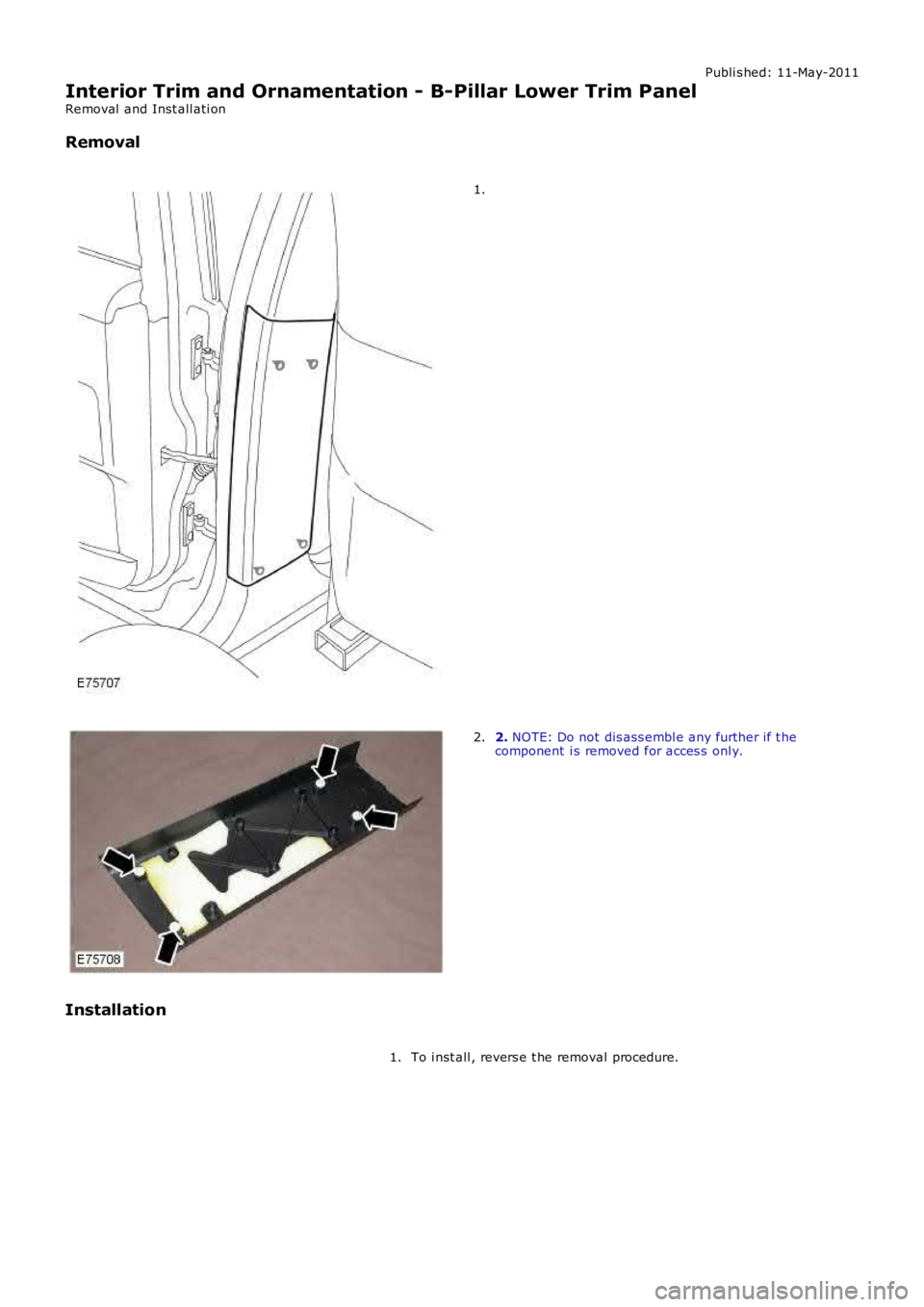 LAND ROVER FRELANDER 2 2006  Repair Manual Publi s hed: 11-May-2011
Interior Trim and Ornamentation - B-Pillar Lower Trim Panel
Removal  and Inst all ati on
Removal
1.
2. NOTE: Do not dis ass embl e any further if t hecomponent  i s removed fo