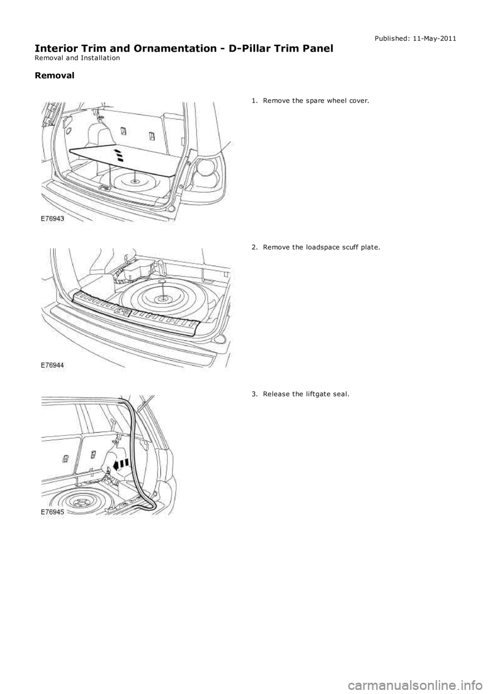 LAND ROVER FRELANDER 2 2006  Repair Manual Publi s hed: 11-May-2011
Interior Trim and Ornamentation - D-Pillar Trim Panel
Removal  and Inst all ati on
Removal
Remove t he s pare wheel cover.1.
Remove t he loadspace s cuff plat e.2.
Releas e t 