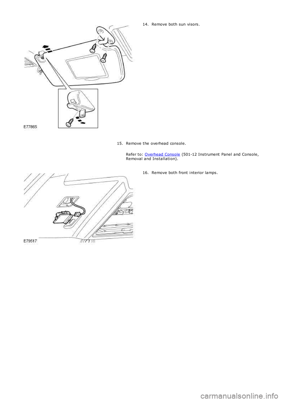 LAND ROVER FRELANDER 2 2006  Repair Manual Remove both sun vi sors .
14.
Remove t he overhead cons ol e.
Refer t o:  Overhead Cons ole  (501-12 Ins trument  Panel and Cons ole,
Removal and Ins tall ati on).
15. Remove both front  i nterior lam