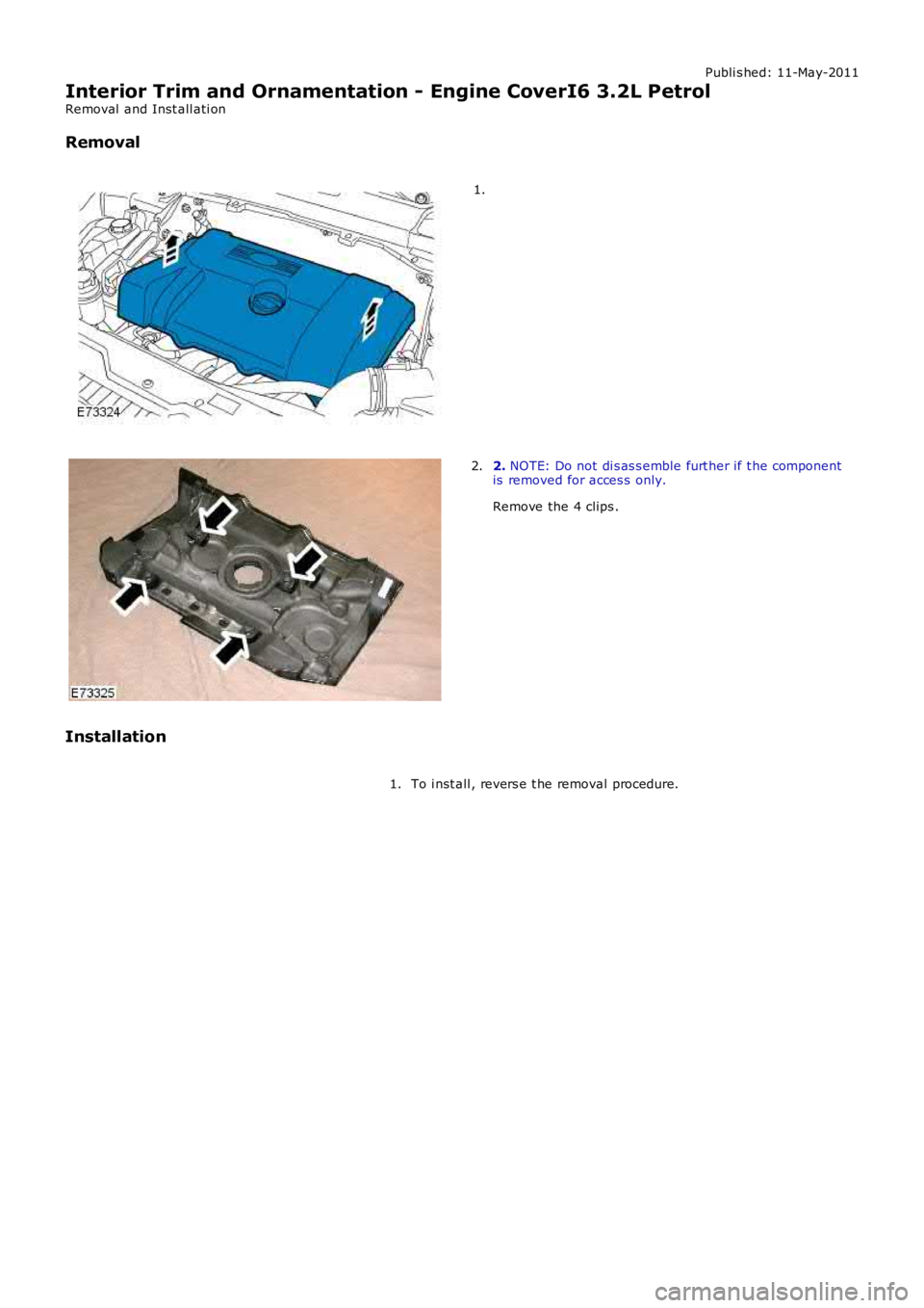 LAND ROVER FRELANDER 2 2006  Repair Manual Publi s hed: 11-May-2011
Interior Trim and Ornamentation - Engine CoverI6 3.2L Petrol
Removal  and Inst all ati on
Removal
1.
2. NOTE: Do not di s as s emble furt her if t he componentis  removed for 