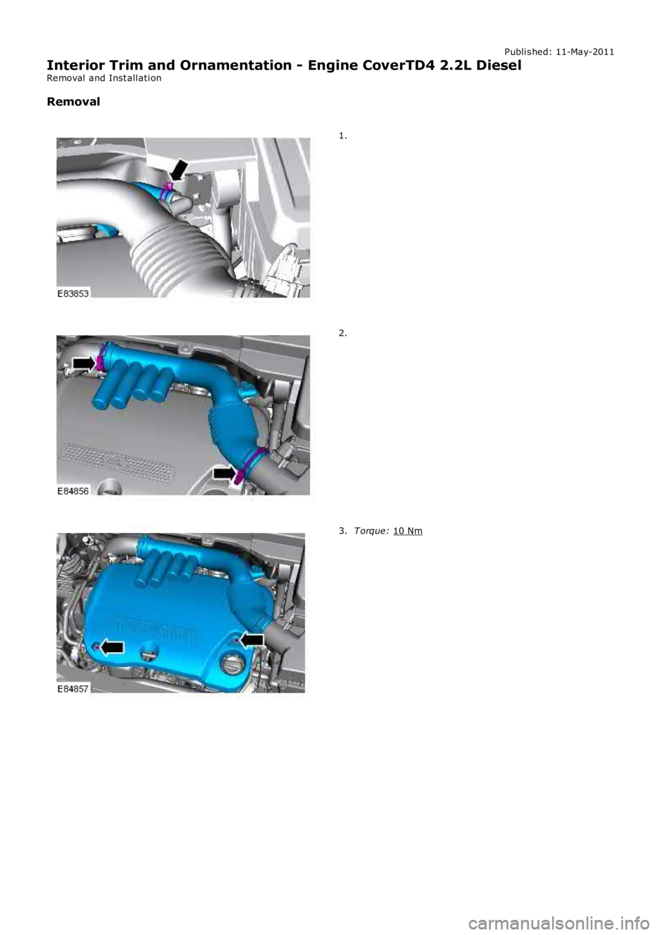 LAND ROVER FRELANDER 2 2006  Repair Manual Publi s hed: 11-May-2011
Interior Trim and Ornamentation - Engine CoverTD4 2.2L Diesel
Removal  and Inst all ati on
Removal 1.
2.
T orque: 
10 Nm 3. 