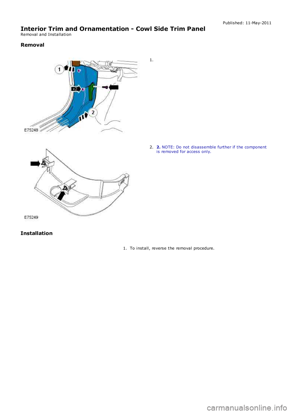 LAND ROVER FRELANDER 2 2006  Repair Manual Publi s hed: 11-May-2011
Interior Trim and Ornamentation - Cowl Side Trim Panel
Removal  and Inst all ati on
Removal 1.
2. 
NOTE: Do not dis ass embl e further if t he component
i s removed for acces 