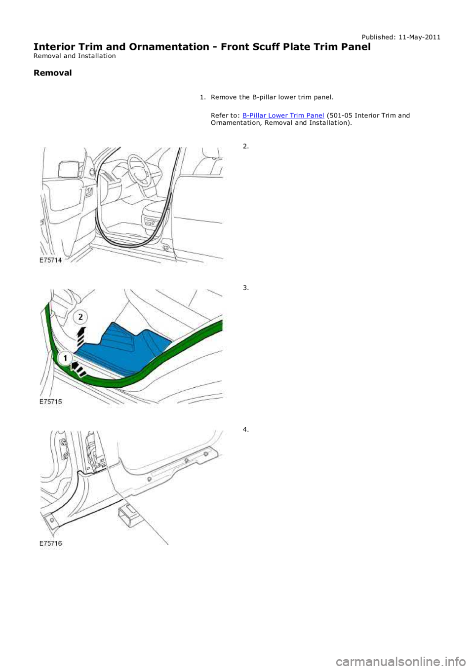 LAND ROVER FRELANDER 2 2006  Repair Manual Publi s hed: 11-May-2011
Interior Trim and Ornamentation - Front Scuff Plate Trim Panel
Removal  and Inst all ati on
Removal
Remove t he B-pi llar l ower t ri m panel.
Refer t o: B-Pil lar Lower Trim 