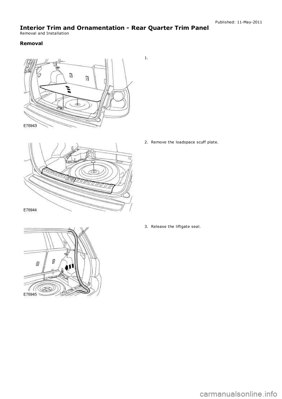 LAND ROVER FRELANDER 2 2006  Repair Manual Publi s hed: 11-May-2011
Interior Trim and Ornamentation - Rear Quarter Trim Panel
Removal  and Inst all ati on
Removal
1.
Remove t he loadspace s cuff plat e.2.
Releas e t he li ft gat e s eal.3. 