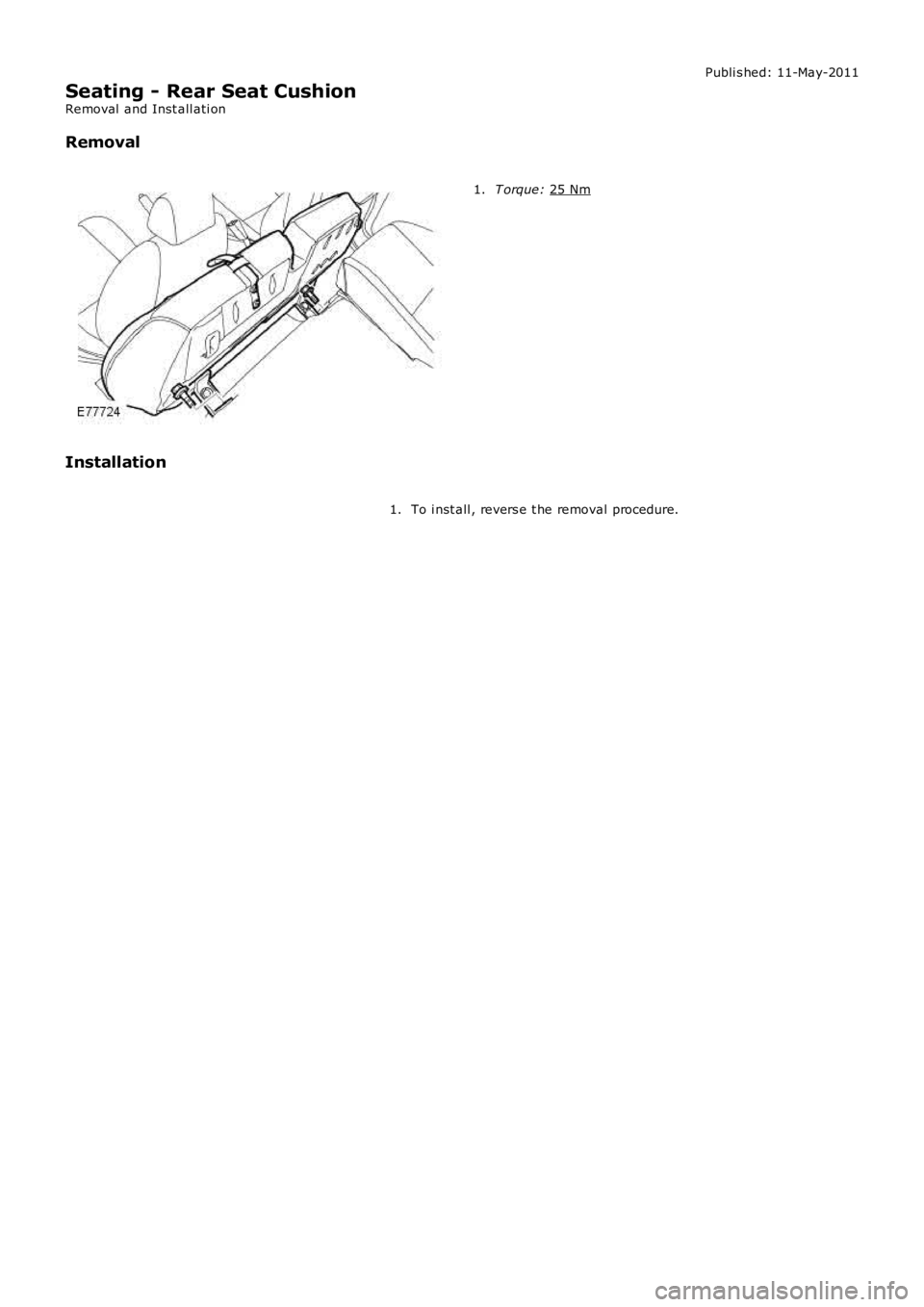 LAND ROVER FRELANDER 2 2006  Repair Manual Publi s hed: 11-May-2011
Seating - Rear Seat Cushion
Removal  and Inst all ati on
Removal T orque: 
25 Nm 1.
Installation To i nst all , revers e t he removal procedure.
1. 