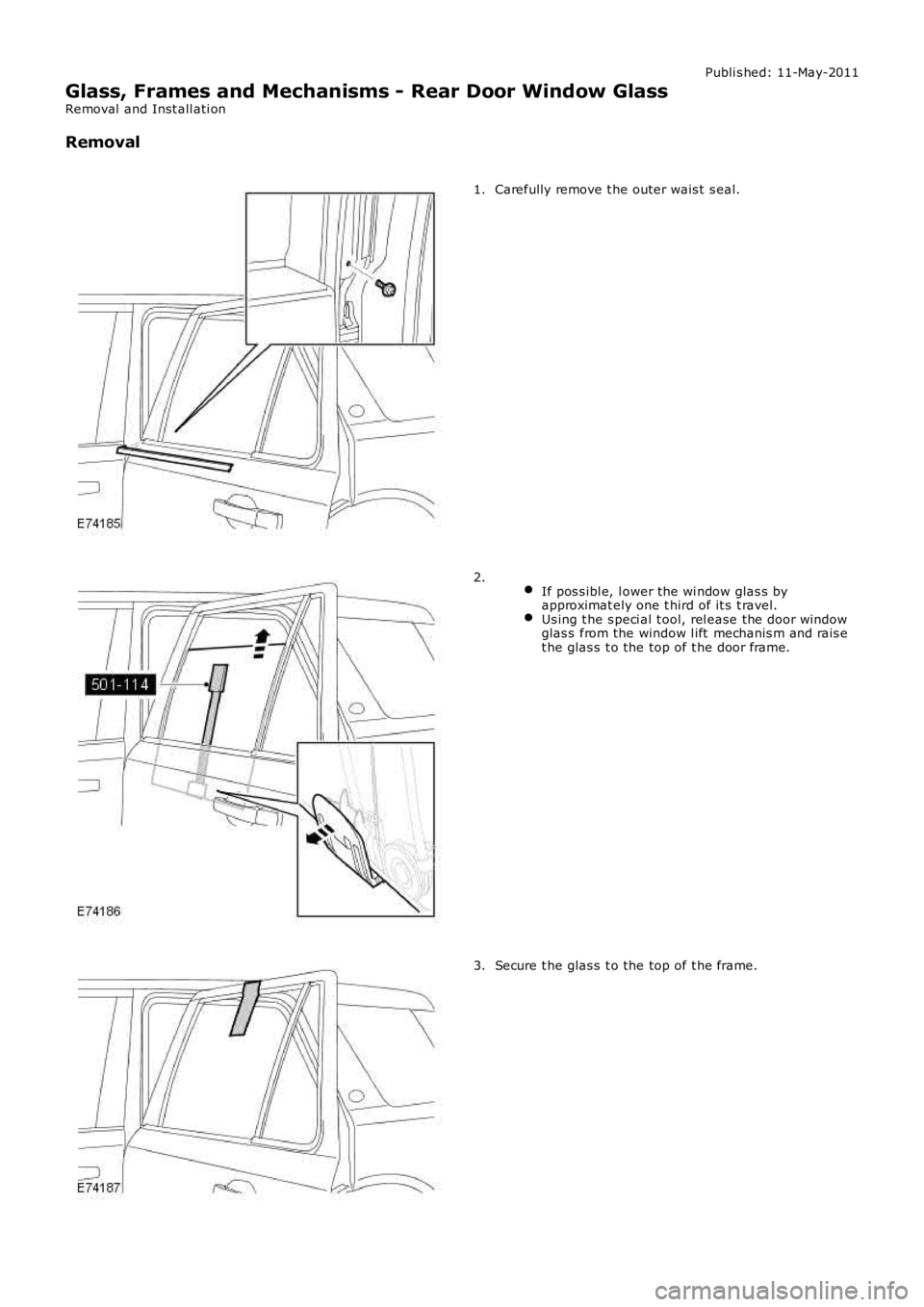 LAND ROVER FRELANDER 2 2006  Repair Manual Publi s hed: 11-May-2011
Glass, Frames and Mechanisms - Rear Door Window Glass
Removal  and Inst all ati on
Removal
Carefully remove t he outer wais t  s eal.1.
 If pos s ibl e, l ower the wi ndow gla