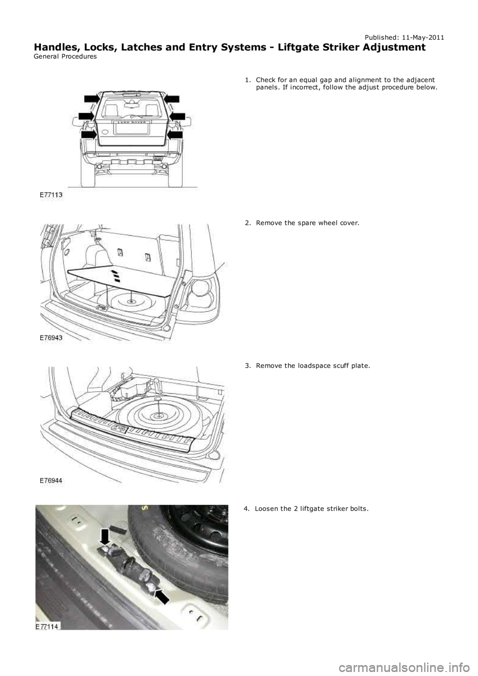 LAND ROVER FRELANDER 2 2006 Repair Manual Publi s hed: 11-May-2011
Handles, Locks, Latches and Entry Systems - Liftgate Striker Adjustment
General Procedures
Check for an equal gap and al ignment to the adjacentpanel s . If i ncorrect , fol LAND ROVER FRELANDER 2 2006 Repair Manual Publi s hed: 11-May-2011
Handles, Locks, Latches and Entry Systems - Liftgate Striker Adjustment
General Procedures
Check for an equal gap and al ignment to the adjacentpanel s . If i ncorrect , fol