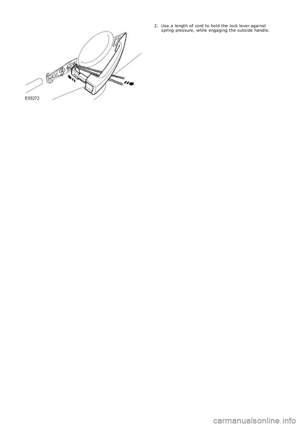 LAND ROVER FRELANDER 2 2006 Repair Manual Us e a lengt h of cord to hol d the lock lever agai ns ts pri ng pres sure, while engaging t he outs i de handl e.2. LAND ROVER FRELANDER 2 2006 Repair Manual Us e a lengt h of cord to hol d the lock lever agai ns ts pri ng pres sure, while engaging t he outs i de handl e.2.
