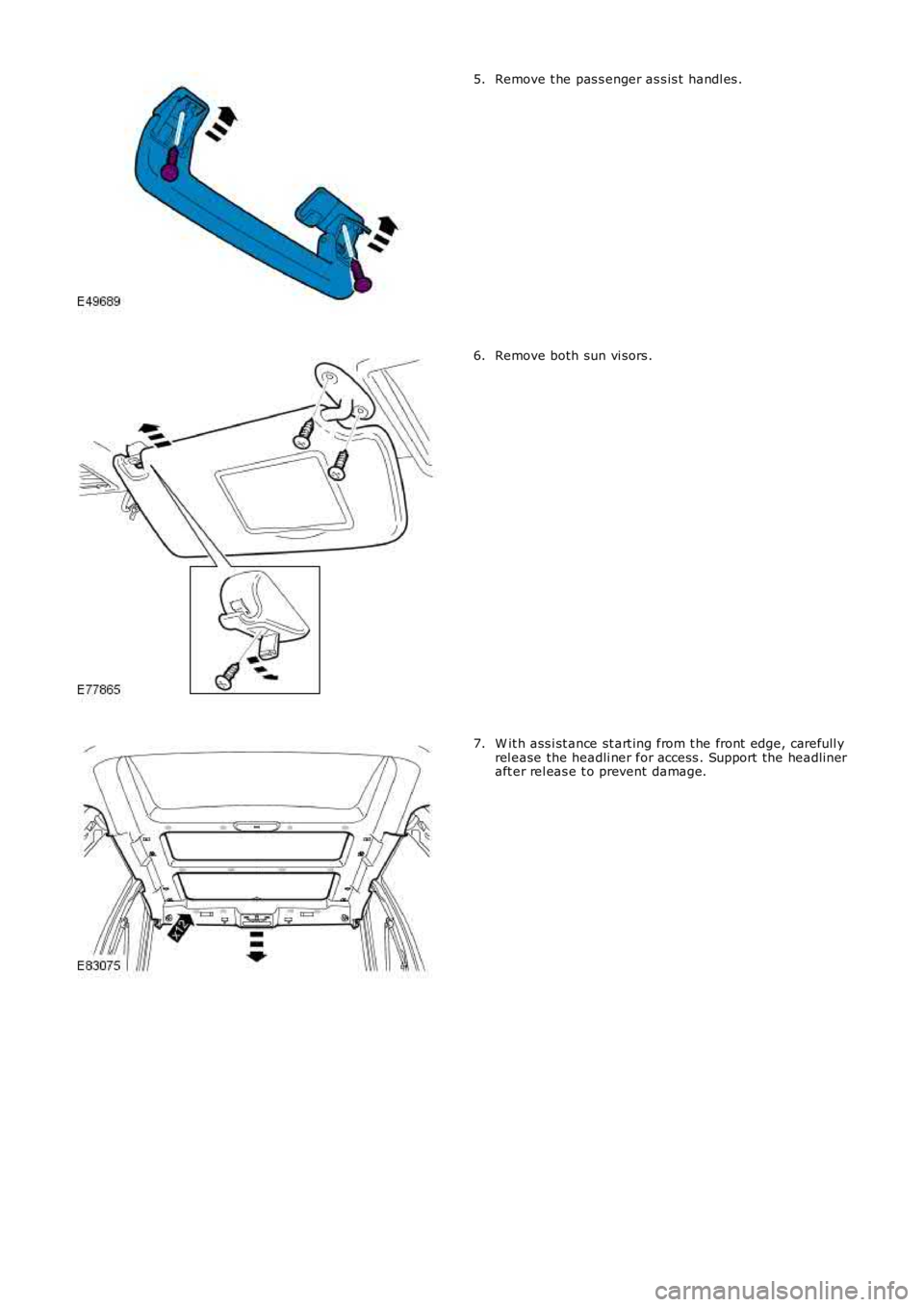 LAND ROVER FRELANDER 2 2006  Repair Manual Remove t he pas s enger as s is t handl es .5.
Remove both sun vi sors .6.
W it h ass i st ance st art ing from t he front  edge, carefull yrel ease the headli ner for access . Support the headli nera