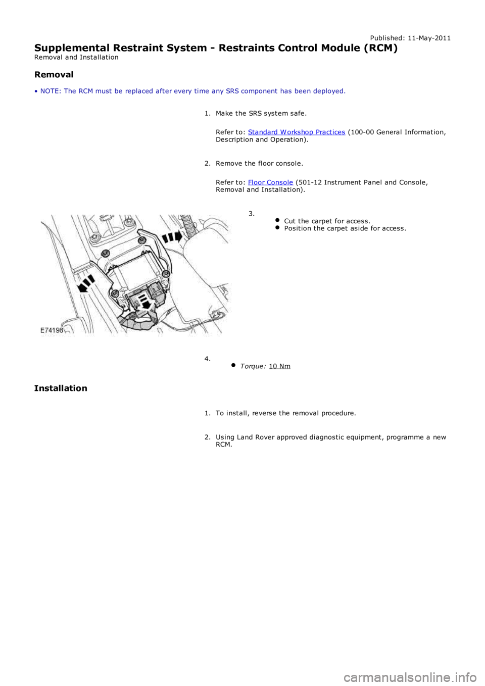 LAND ROVER FRELANDER 2 2006  Repair Manual Publi s hed: 11-May-2011
Supplemental Restraint System - Restraints Control Module (RCM)
Removal  and Inst all ati on
Removal
• NOTE: The RCM must  be replaced aft er every ti me any SRS component  