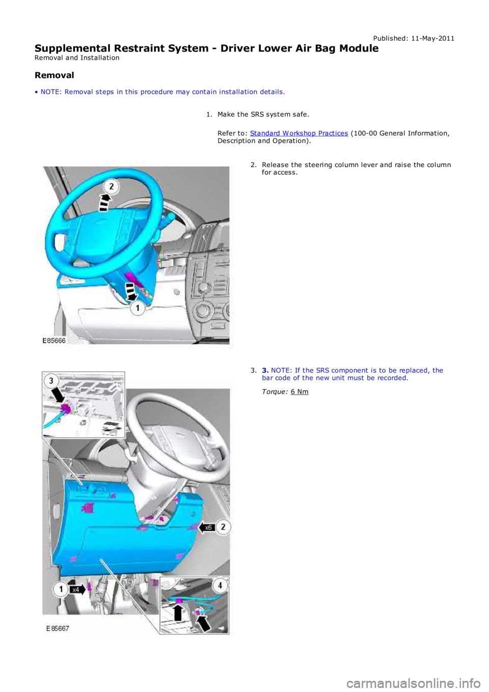 LAND ROVER FRELANDER 2 2006  Repair Manual Publi s hed: 11-May-2011
Supplemental Restraint System - Driver Lower Air Bag Module
Removal  and Inst all ati on
Removal
• NOTE: Removal  s t eps  in t his  procedure may cont ain i nst all ati on 