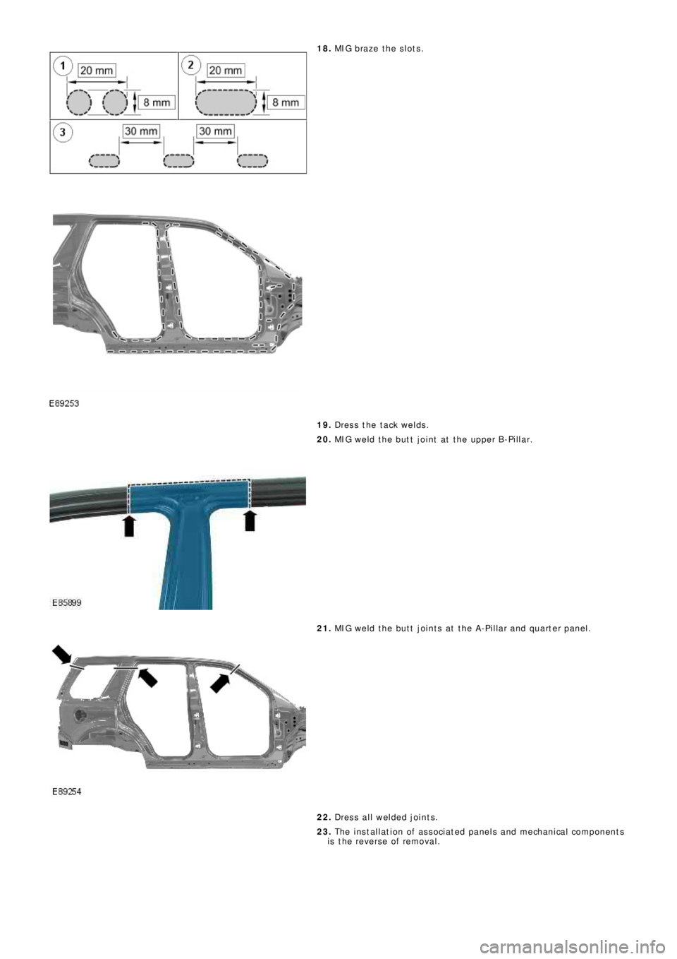 LAND ROVER FRELANDER 2 2006 Repair Manual 18. MIG bra z e t he s l o t s .
19. Dress the tack welds.
20. MIG weld the butt joint at the upper B-Pillar.
21. MIG weld the butt joints at the A-Pillar and quarter panel.
22. Dress all welded joi LAND ROVER FRELANDER 2 2006 Repair Manual 18. MIG bra z e t he s l o t s .
19. Dress the tack welds.
20. MIG weld the butt joint at the upper B-Pillar.
21. MIG weld the butt joints at the A-Pillar and quarter panel.
22. Dress all welded joi