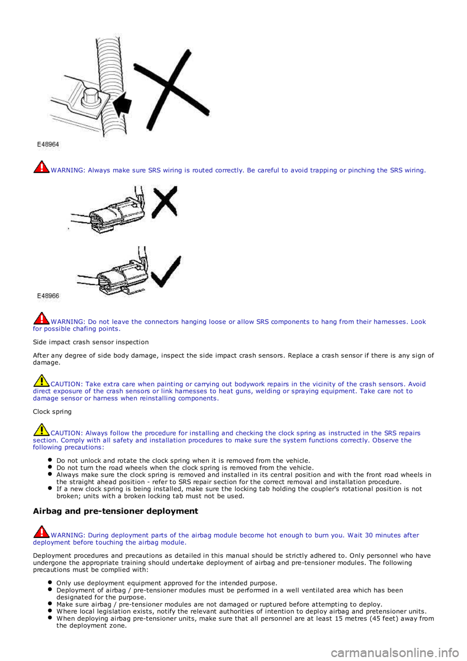 LAND ROVER FRELANDER 2 2006  Repair Manual W ARNING: Always make s ure SRS wiring i s rout ed correctl y. Be careful to avoi d trapping or pinchi ng t he SRS wiring.
W ARNING: Do not leave the connect ors  hanging l oos e or al low SRS compone