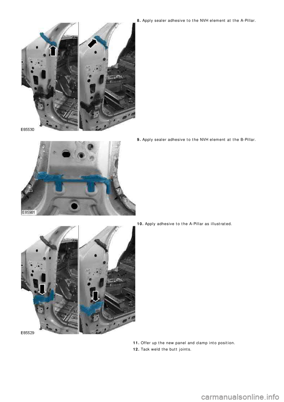 LAND ROVER FRELANDER 2 2006  Repair Manual 8. Apply sealer adhesive to the NVH element at the A-Pillar.
9. Apply sealer adhesive to the NVH element at the B-Pillar.
10. Apply adhesive to the A-Pillar as illustrated.
11. Offer up the new panel 