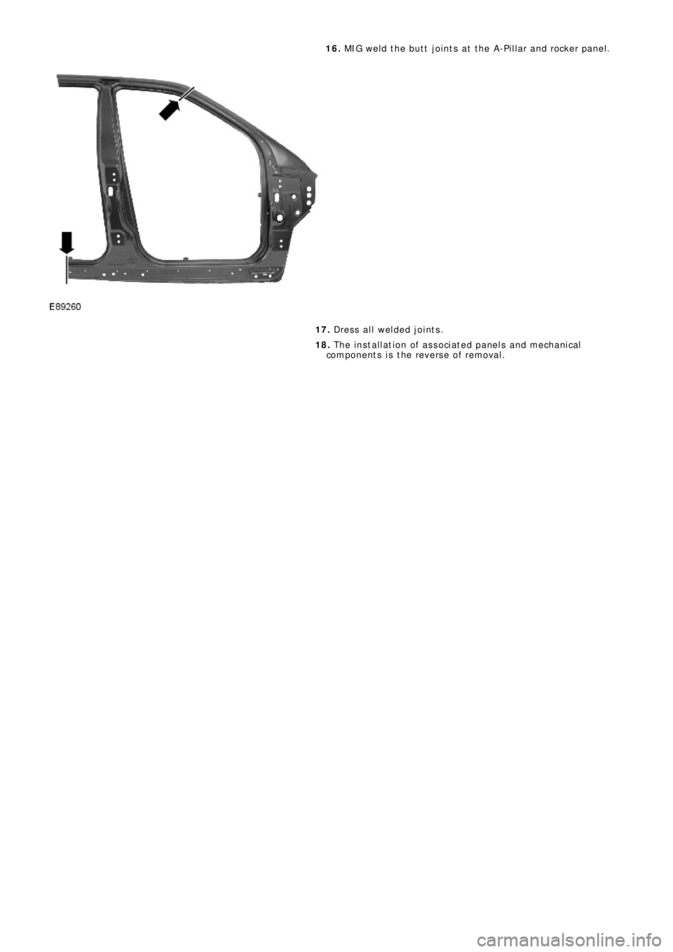 LAND ROVER FRELANDER 2 2006  Repair Manual 16. MIG weld the butt joints at the A-Pillar and rocker panel.
17. Dress all welded joints.
18. The installation of associated panels and mechanical
components is the reverse of removal. 