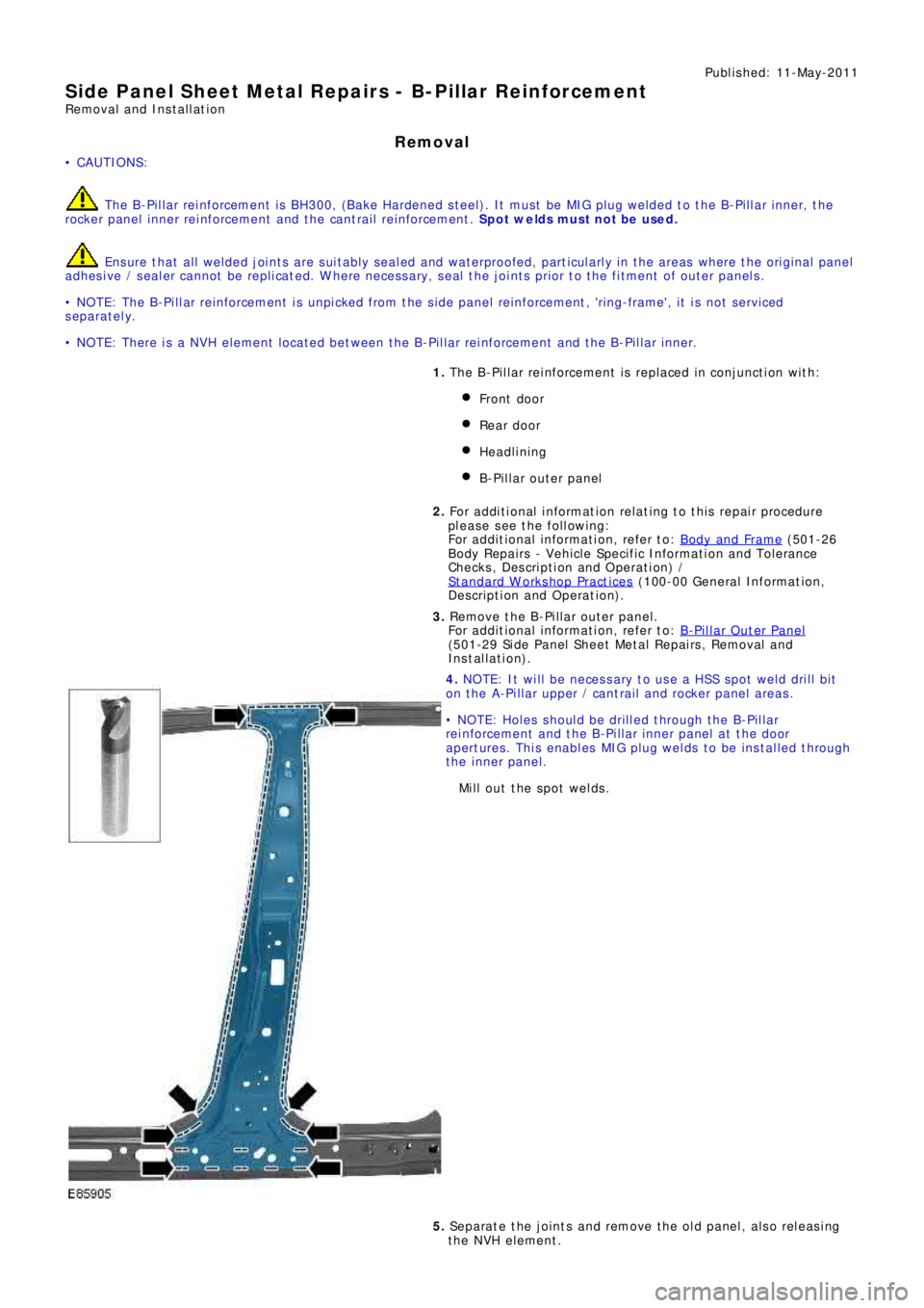 LAND ROVER FRELANDER 2 2006 Repair Manual Publ is hed: 11-May-2011
Side Panel Sheet Metal Repairs - B-Pillar Reinforcement
Removal and Installation
Removal
• CAUTIONS:
The B-Pillar reinforcement is BH300, (Bake Hardened steel). It must be LAND ROVER FRELANDER 2 2006 Repair Manual Publ is hed: 11-May-2011
Side Panel Sheet Metal Repairs - B-Pillar Reinforcement
Removal and Installation
Removal
• CAUTIONS:
The B-Pillar reinforcement is BH300, (Bake Hardened steel). It must be
