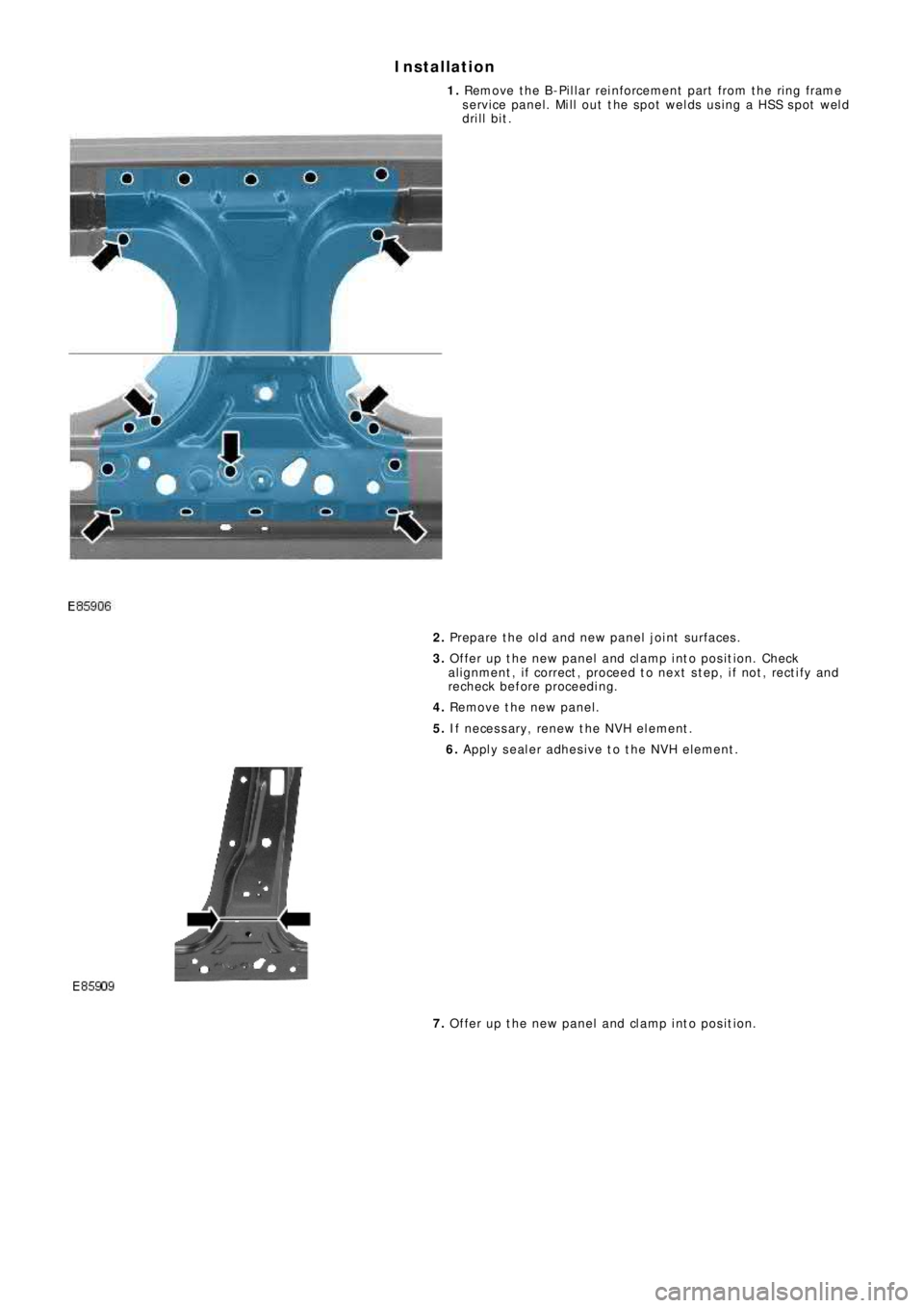 LAND ROVER FRELANDER 2 2006 Repair Manual Installation
1. Remove the B-Pillar reinforcement part from the ring frame
service panel. Mill out the spot welds using a HSS spot weld
drill bit.
2. Prepare the old and new panel joint surfaces.
3. O LAND ROVER FRELANDER 2 2006 Repair Manual Installation
1. Remove the B-Pillar reinforcement part from the ring frame
service panel. Mill out the spot welds using a HSS spot weld
drill bit.
2. Prepare the old and new panel joint surfaces.
3. O