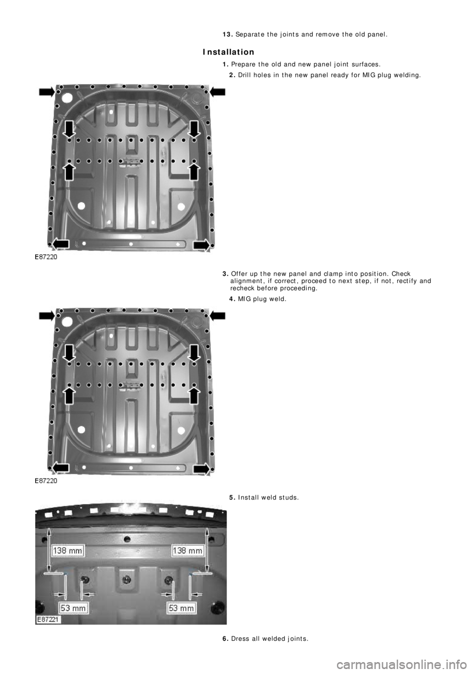 LAND ROVER FRELANDER 2 2006 Repair Manual 13. Separate the joints and remove the old panel.
Installation
1. Prepare the old and new panel joint surfaces.
2. Drill holes in the new panel ready for MIG plug welding.
3. Offer up the new panel an LAND ROVER FRELANDER 2 2006 Repair Manual 13. Separate the joints and remove the old panel.
Installation
1. Prepare the old and new panel joint surfaces.
2. Drill holes in the new panel ready for MIG plug welding.
3. Offer up the new panel an