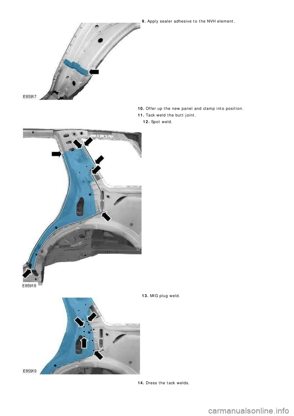 LAND ROVER FRELANDER 2 2006  Repair Manual 9.  Apply sealer adhesive to the NVH element. 
10.   Offer up the new panel and clamp into position. 
11.   Tack weld the butt joint.
12. Sp o t  w e l d .
13. MIG pl ug we l d. 
14.   Dress the tack 