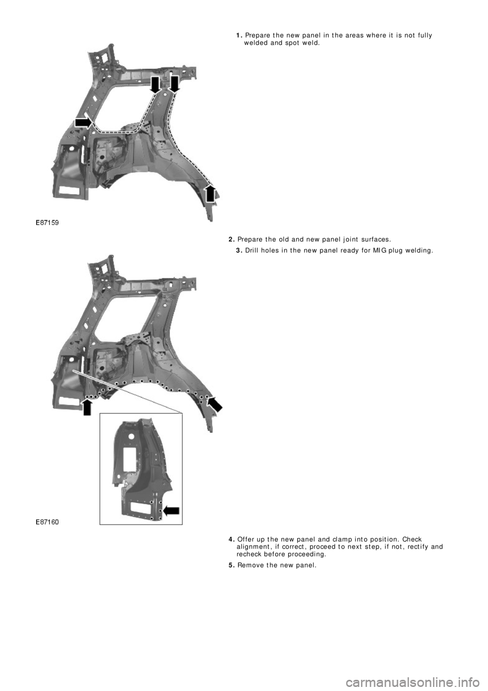 LAND ROVER FRELANDER 2 2006  Repair Manual 1.  Prepare the new panel in the areas where it is not fully 
welded and spot weld. 
2.   Prepare the old and new panel joint surfaces.
3. Drill holes in the new panel ready for MIG plug welding. 
4. 