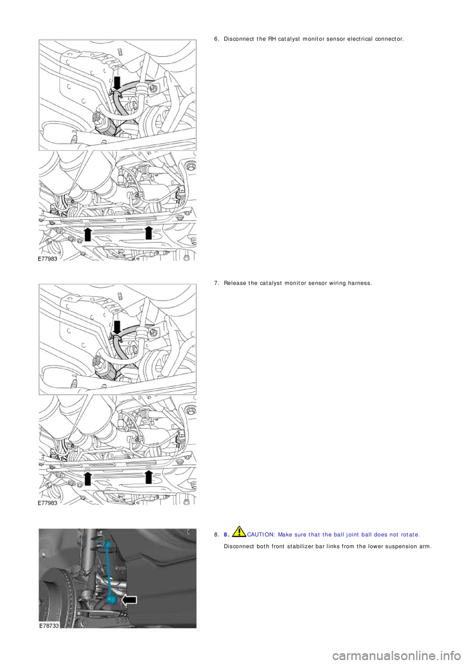 LAND ROVER FRELANDER 2 2006  Repair Manual Disconnect the RH catalyst monitor sensor electrical connector. 6.
Rel eas e t he cat al ys t  monit or sens or wiri ng harness . 7.
8. CAUTION: Make sure that the ball joint ball does not rotate.
Dis