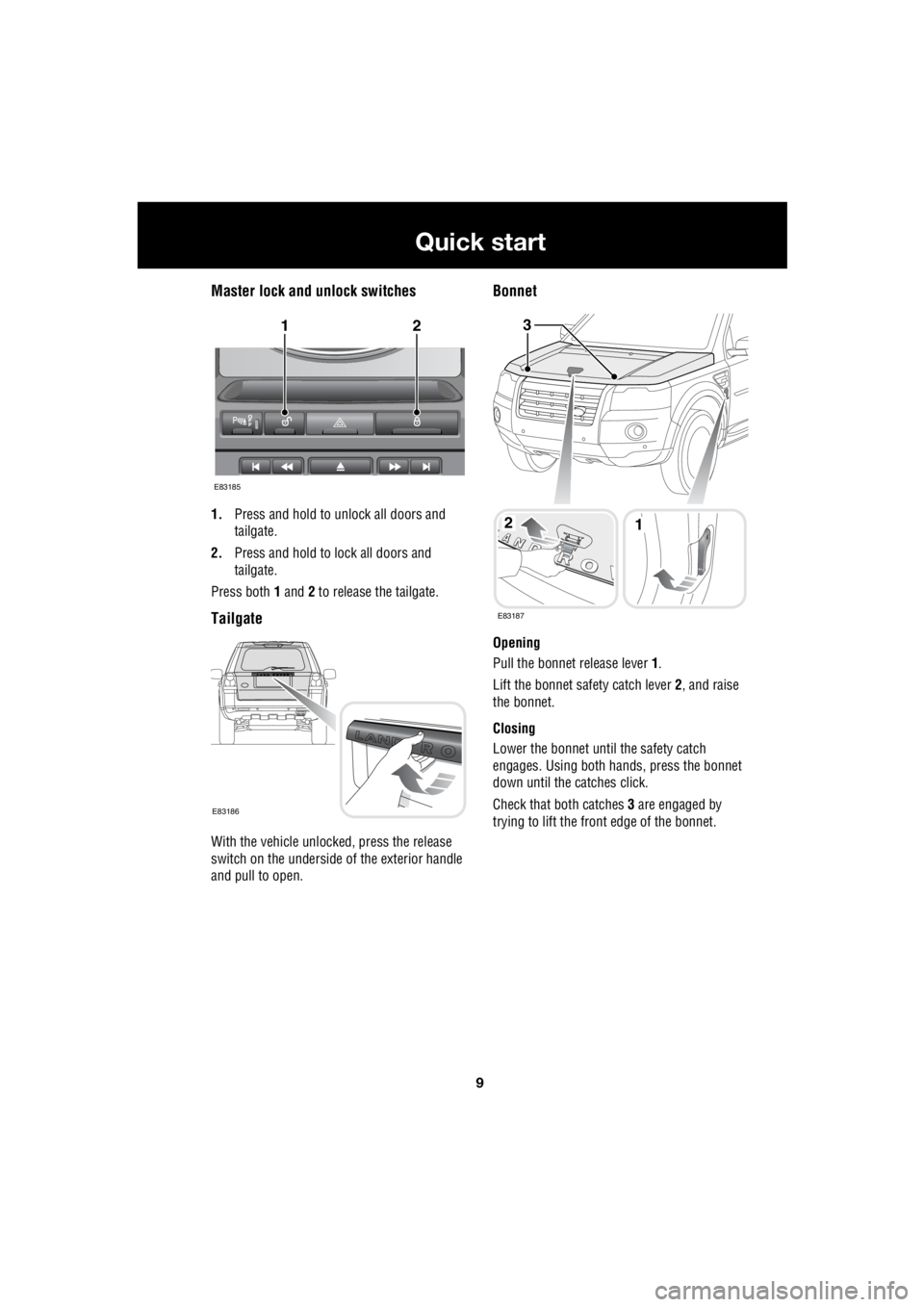 LAND ROVER FRELANDER 2 2006  Repair Manual 9
Quick start
R
Master lock and unlock switches
1. Press and hold to unlock all doors and  
tailgate. 
2.  Press and hold to lock all doors and  
tailgate. 
Press both   1 and  2 to release the tailga
