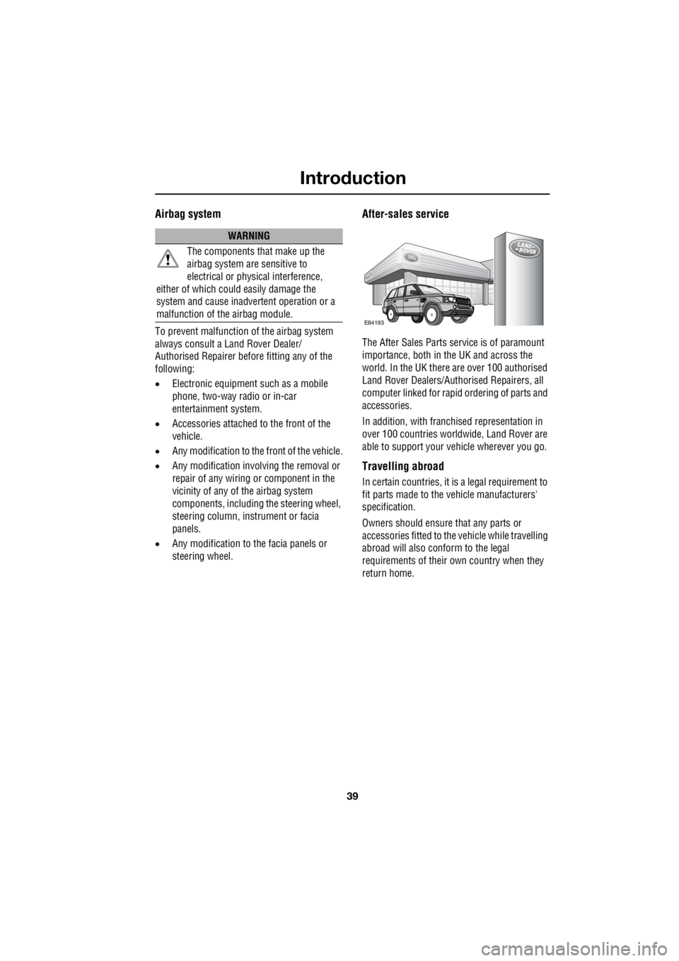 LAND ROVER FRELANDER 2 2006 Repair Manual 39
Introduction
R
Airbag system
To prevent malfunction of the airbag system
always consult a Land Rover Dealer/
Authorised Repairer before fitting any of the
following:
• Electronic equipment LAND ROVER FRELANDER 2 2006 Repair Manual 39
Introduction
R
Airbag system
To prevent malfunction of the airbag system
always consult a Land Rover Dealer/
Authorised Repairer before fitting any of the
following:
• Electronic equipment
