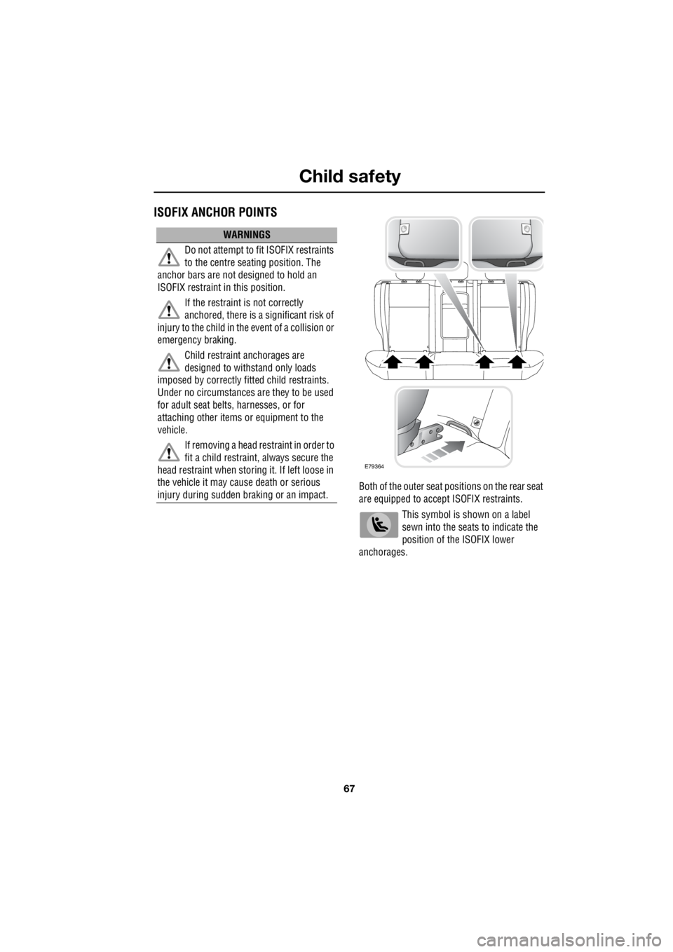 LAND ROVER FRELANDER 2 2006  Repair Manual 67
Child safety
R
ISOFIX ANCHOR POINTS
Both of the outer seat pos itions on the rear seat  
are equipped to accept ISOFIX restraints. 
This symbol is shown on a label  
sewn into the seats to indicate