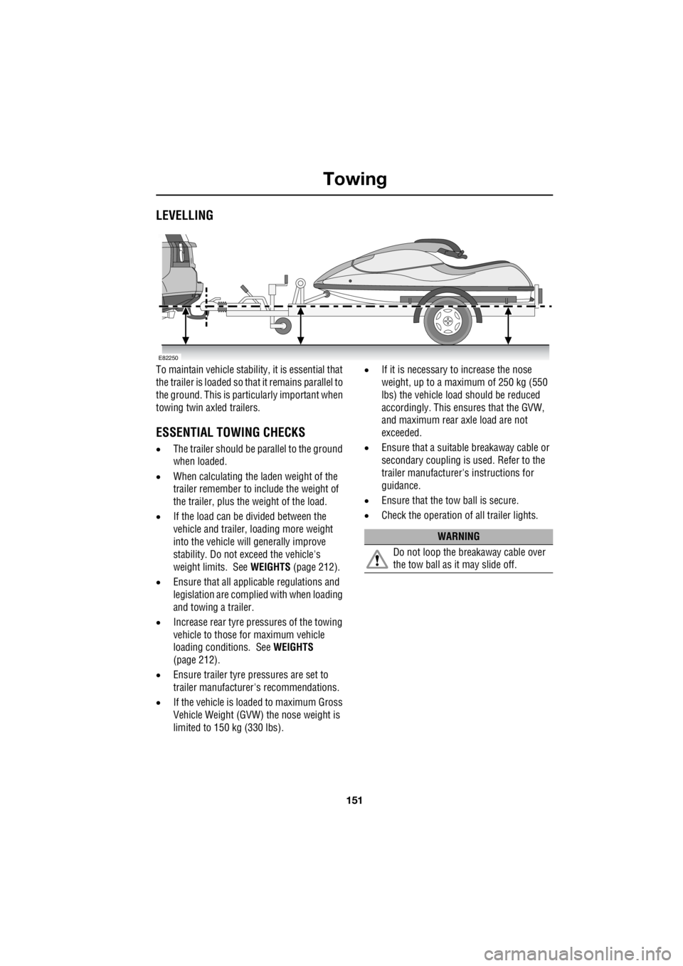 LAND ROVER FRELANDER 2 2006  Repair Manual 151
Towing
R
LEVELLING
To maintain vehicle stability, it is essential that  
the trailer is loaded so that it remains parallel to 
the ground. This is partic  ularly important when  
towing twin axled