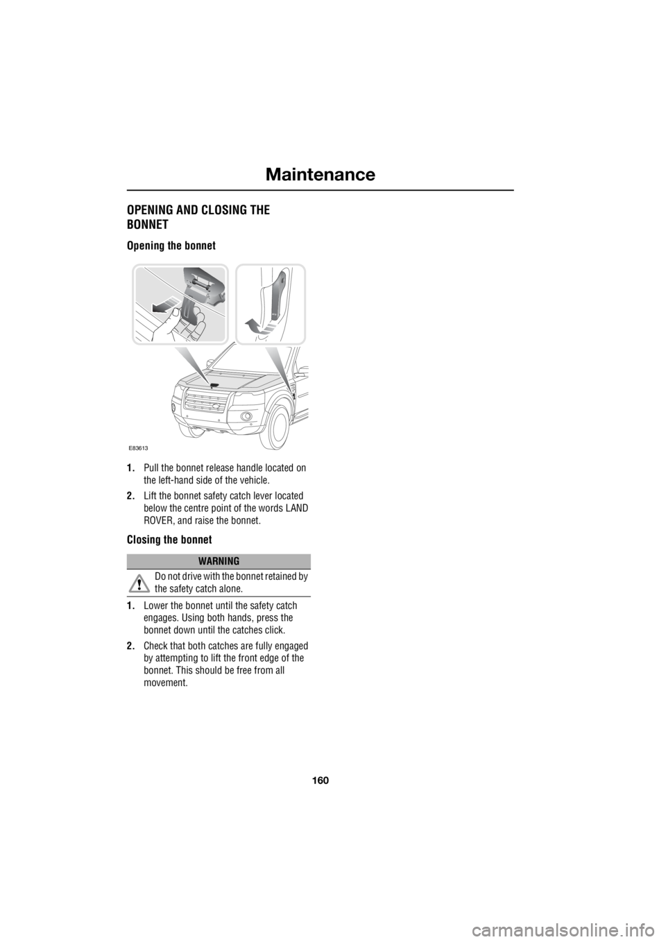 LAND ROVER FRELANDER 2 2006  Repair Manual Maintenance
160
L
OPENING AND CLOSING THE  
BONNET
Opening the bonnet
1.  Pull the bonnet release handle located on  
the left-hand side of the vehicle. 
2.  Lift the bonnet safety  catch lever locate