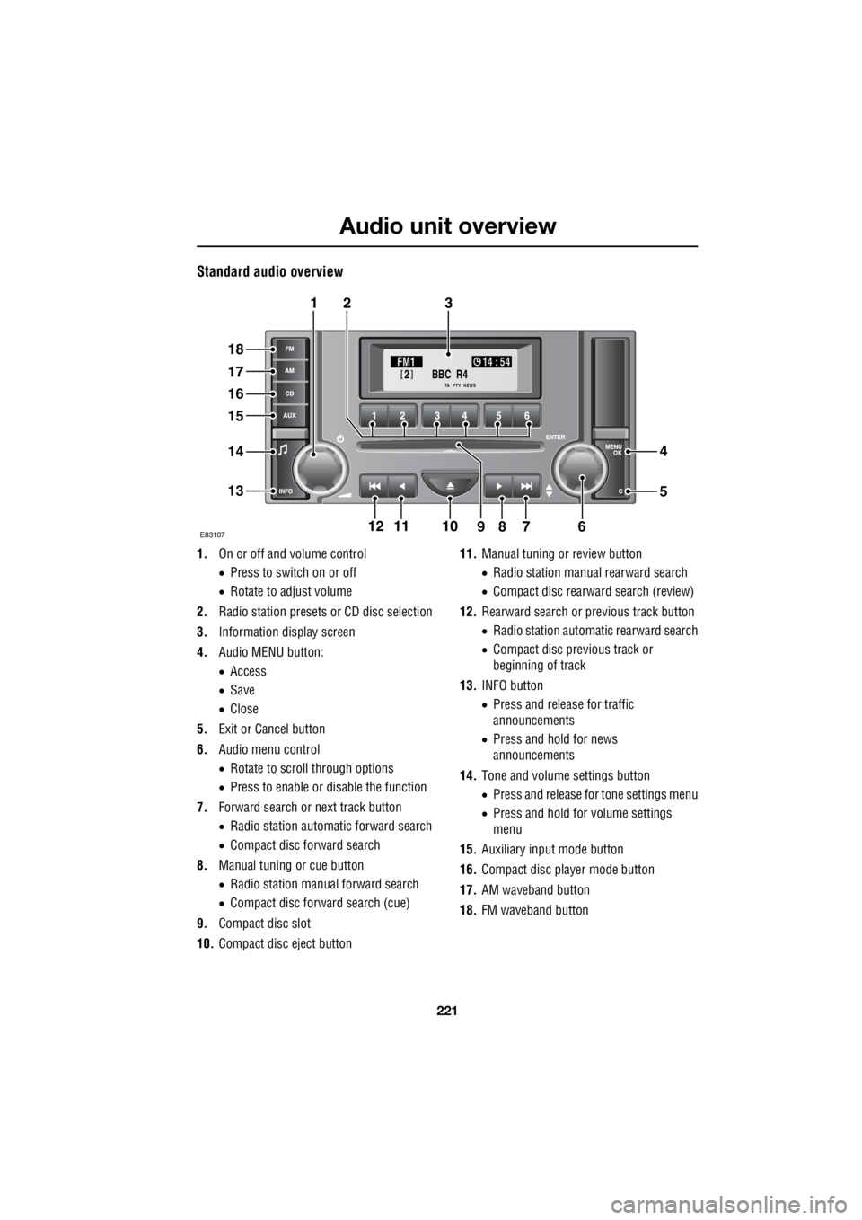 LAND ROVER FRELANDER 2 2006  Repair Manual 221
Audio unit overview
R
Standard audio overview
1. On or off and volume control 
•  Press to switch on or off 
•  Rotate to adjust volume 
2.  Radio station presets or CD disc selection 
3.  Inf