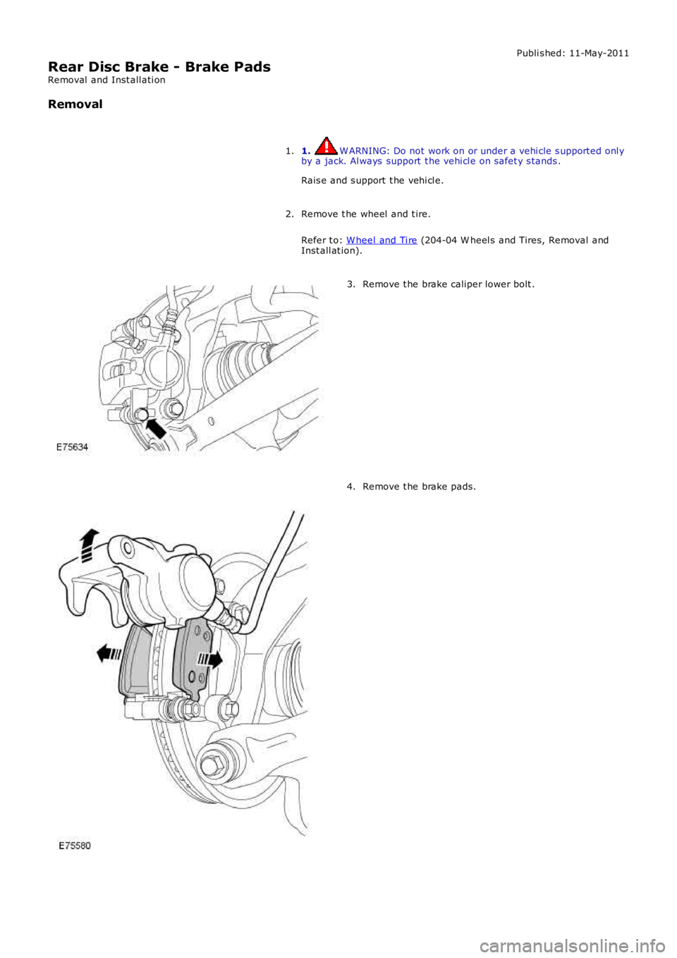 LAND ROVER FRELANDER 2 2006  Repair Manual Publi s hed: 11-May-2011
Rear Disc Brake - Brake Pads
Removal  and Inst all ati on
Removal
1. W ARNING: Do not work on or under a vehi cle s upported onl yby a jack. Al ways  support  t he vehi cl e o
